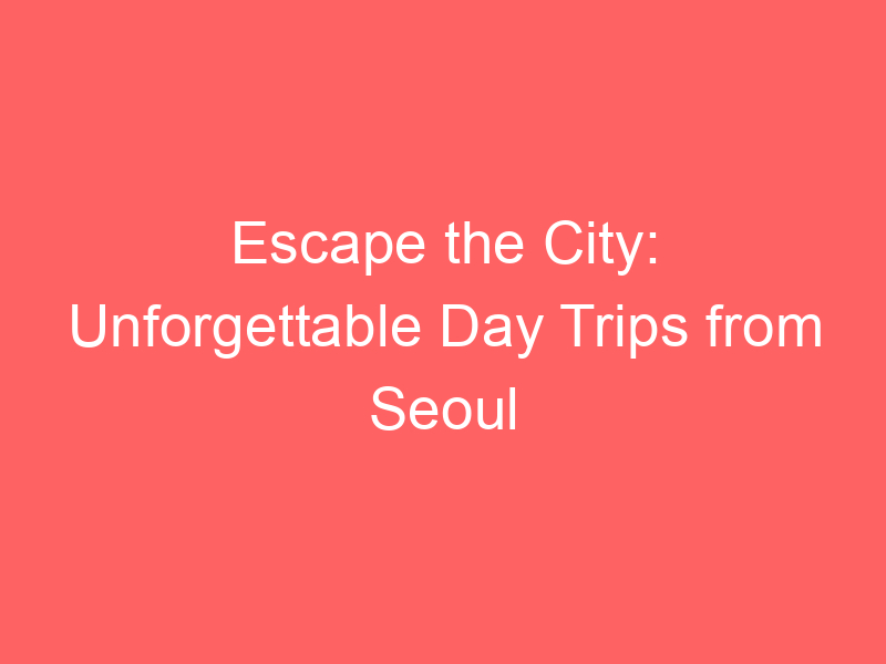 Escape the City: Unforgettable Day Trips from Seoul