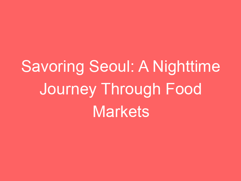 Savoring Seoul: A Nighttime Journey Through Food Markets