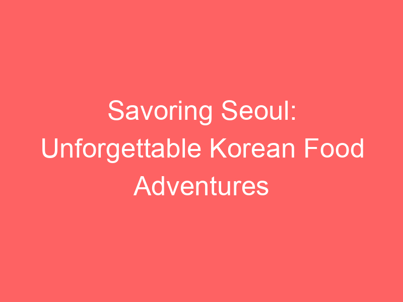 Savoring Seoul: Unforgettable Korean Food Adventures