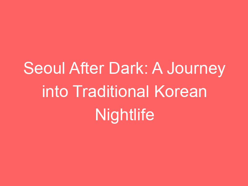 Seoul After Dark: A Journey into Traditional Korean Nightlife