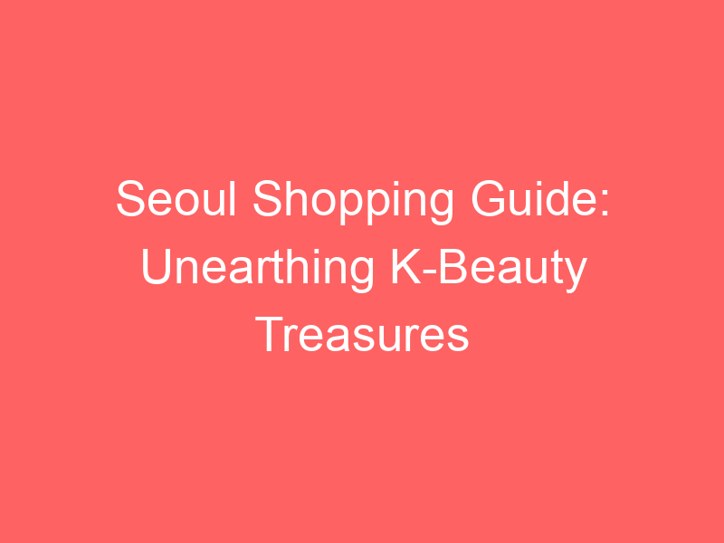 Seoul Shopping Guide: Unearthing K-Beauty Treasures