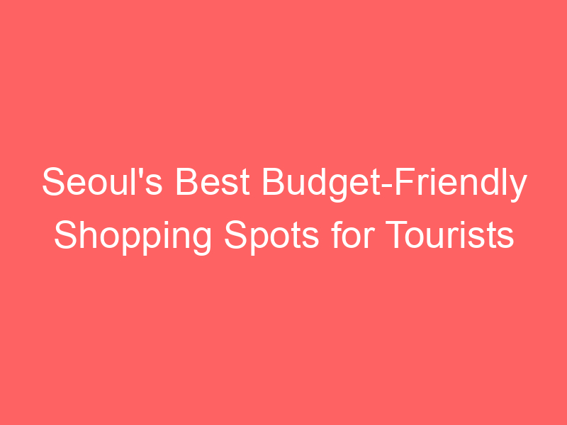 Seoul's Best Budget-Friendly Shopping Spots for Tourists