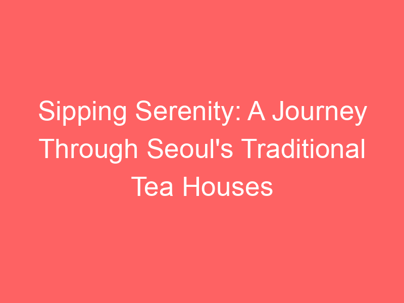 Sipping Serenity: A Journey Through Seoul's Traditional Tea Houses
